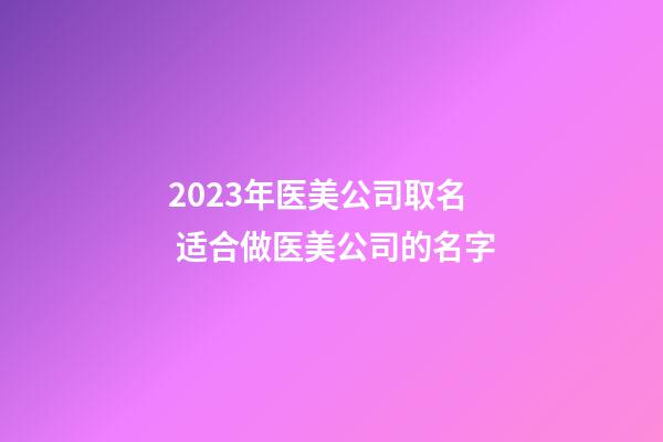 2023年医美公司取名 适合做医美公司的名字